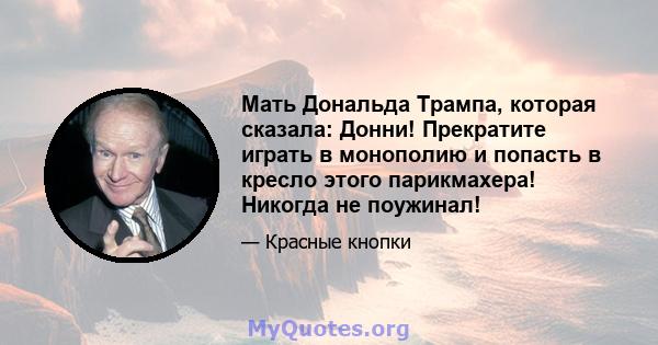 Мать Дональда Трампа, которая сказала: Донни! Прекратите играть в монополию и попасть в кресло этого парикмахера! Никогда не поужинал!