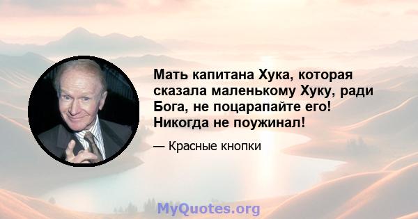 Мать капитана Хука, которая сказала маленькому Хуку, ради Бога, не поцарапайте его! Никогда не поужинал!