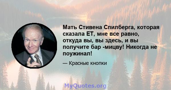 Мать Стивена Спилберга, которая сказала ET, мне все равно, откуда вы, вы здесь, и вы получите бар -мицву! Никогда не поужинал!