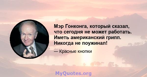 Мэр Гонконга, который сказал, что сегодня не может работать. Иметь американский грипп. Никогда не поужинал!