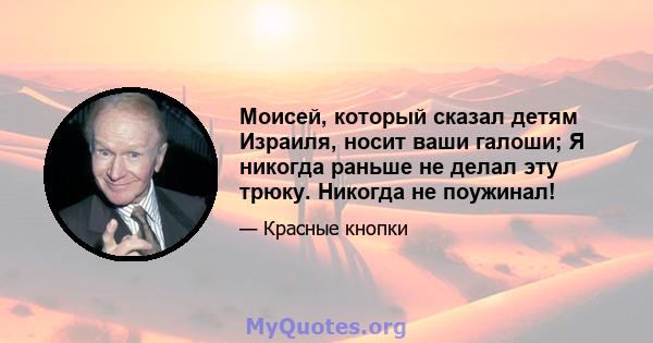 Моисей, который сказал детям Израиля, носит ваши галоши; Я никогда раньше не делал эту трюку. Никогда не поужинал!