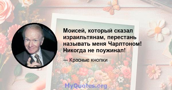 Моисей, который сказал израильтянам, перестань называть меня Чарлтоном! Никогда не поужинал!