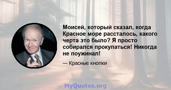 Моисей, который сказал, когда Красное море рассталось, какого черта это было? Я просто собирался прокупаться! Никогда не поужинал!