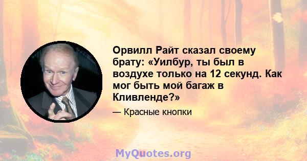 Орвилл Райт сказал своему брату: «Уилбур, ты был в воздухе только на 12 секунд. Как мог быть мой багаж в Кливленде?»