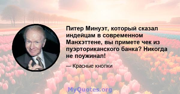 Питер Минуэт, который сказал индейцам в современном Манхэттене, вы примете чек из пуэрториканского банка? Никогда не поужинал!