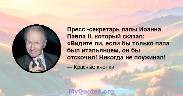 Пресс -секретарь папы Иоанна Павла II, который сказал: «Видите ли, если бы только папа был итальянцем, он бы отскочил! Никогда не поужинал!