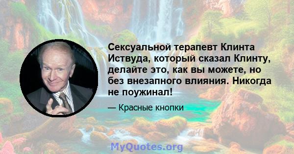 Сексуальной терапевт Клинта Иствуда, который сказал Клинту, делайте это, как вы можете, но без внезапного влияния. Никогда не поужинал!