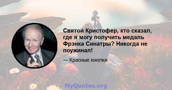 Святой Кристофер, кто сказал, где я могу получить медаль Фрэнка Синатры? Никогда не поужинал!