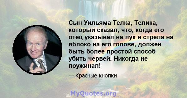 Сын Уильяма Телка, Телика, который сказал, что, когда его отец указывал на лук и стрела на яблоко на его голове, должен быть более простой способ убить червей. Никогда не поужинал!