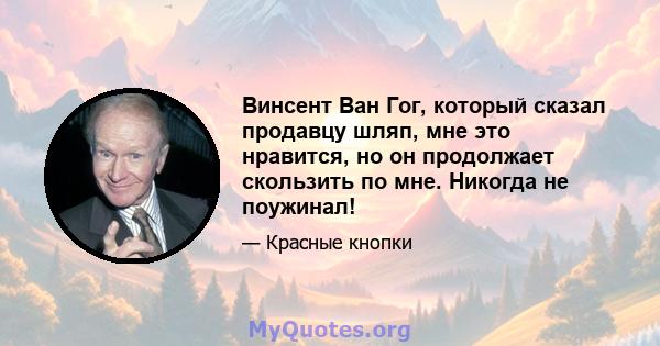 Винсент Ван Гог, который сказал продавцу шляп, мне это нравится, но он продолжает скользить по мне. Никогда не поужинал!