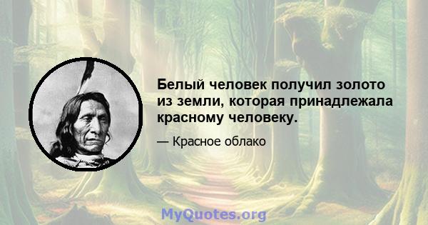 Белый человек получил золото из земли, которая принадлежала красному человеку.