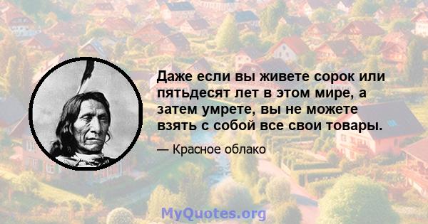 Даже если вы живете сорок или пятьдесят лет в этом мире, а затем умрете, вы не можете взять с собой все свои товары.