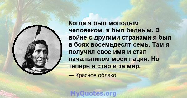 Когда я был молодым человеком, я был бедным. В войне с другими странами я был в боях восемьдесят семь. Там я получил свое имя и стал начальником моей нации. Но теперь я стар и за мир.