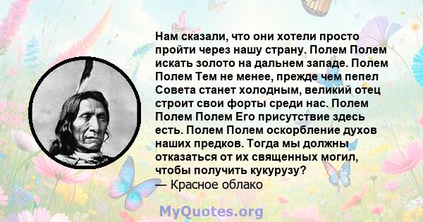 Нам сказали, что они хотели просто пройти через нашу страну. Полем Полем искать золото на дальнем западе. Полем Полем Тем не менее, прежде чем пепел Совета станет холодным, великий отец строит свои форты среди нас.