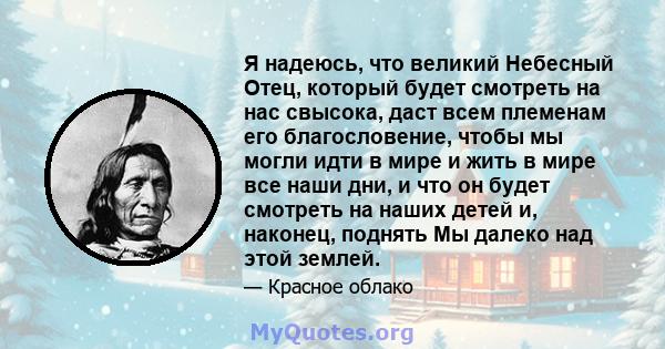 Я надеюсь, что великий Небесный Отец, который будет смотреть на нас свысока, даст всем племенам его благословение, чтобы мы могли идти в мире и жить в мире все наши дни, и что он будет смотреть на наших детей и,