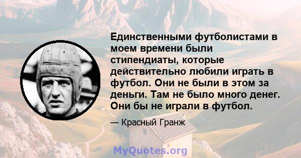 Единственными футболистами в моем времени были стипендиаты, которые действительно любили играть в футбол. Они не были в этом за деньги. Там не было много денег. Они бы не играли в футбол.