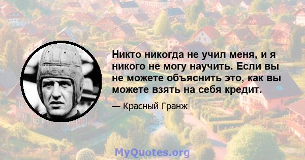 Никто никогда не учил меня, и я никого не могу научить. Если вы не можете объяснить это, как вы можете взять на себя кредит.