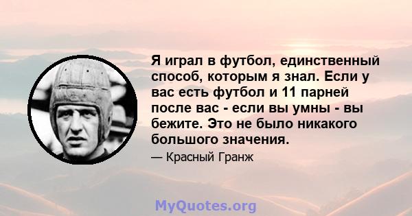 Я играл в футбол, единственный способ, которым я знал. Если у вас есть футбол и 11 парней после вас - если вы умны - вы бежите. Это не было никакого большого значения.