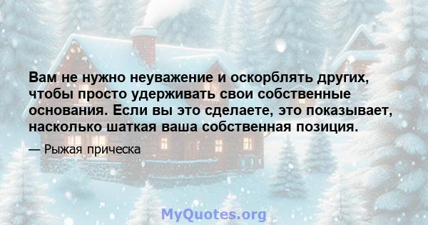 Вам не нужно неуважение и оскорблять других, чтобы просто удерживать свои собственные основания. Если вы это сделаете, это показывает, насколько шаткая ваша собственная позиция.