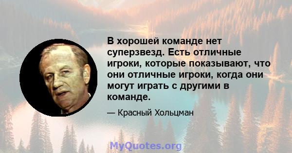 В хорошей команде нет суперзвезд. Есть отличные игроки, которые показывают, что они отличные игроки, когда они могут играть с другими в команде.