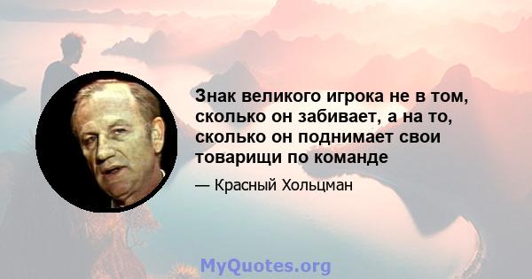 Знак великого игрока не в том, сколько он забивает, а на то, сколько он поднимает свои товарищи по команде