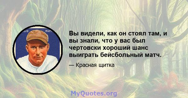 Вы видели, как он стоял там, и вы знали, что у вас был чертовски хороший шанс выиграть бейсбольный матч.