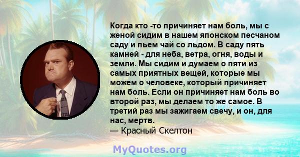 Когда кто -то причиняет нам боль, мы с женой сидим в нашем японском песчаном саду и пьем чай со льдом. В саду пять камней - для неба, ветра, огня, воды и земли. Мы сидим и думаем о пяти из самых приятных вещей, которые