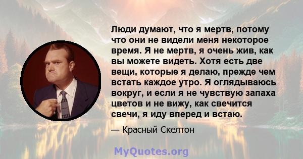 Люди думают, что я мертв, потому что они не видели меня некоторое время. Я не мертв, я очень жив, как вы можете видеть. Хотя есть две вещи, которые я делаю, прежде чем встать каждое утро. Я оглядываюсь вокруг, и если я