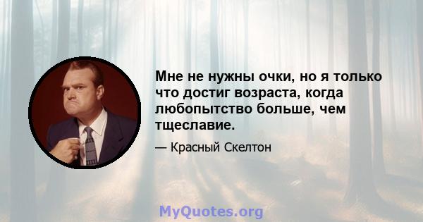 Мне не нужны очки, но я только что достиг возраста, когда любопытство больше, чем тщеславие.