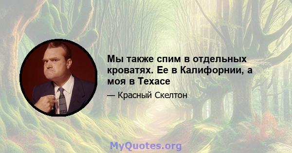 Мы также спим в отдельных кроватях. Ее в Калифорнии, а моя в Техасе