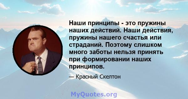 Наши принципы - это пружины наших действий. Наши действия, пружины нашего счастья или страданий. Поэтому слишком много заботы нельзя принять при формировании наших принципов.