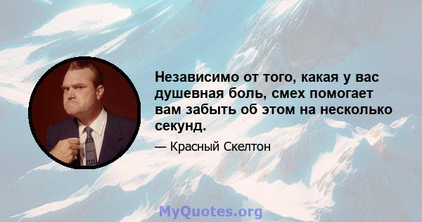 Независимо от того, какая у вас душевная боль, смех помогает вам забыть об этом на несколько секунд.