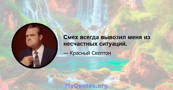 Смех всегда вывозил меня из несчастных ситуаций.