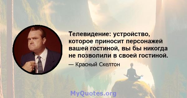 Телевидение: устройство, которое приносит персонажей вашей гостиной, вы бы никогда не позволили в своей гостиной.