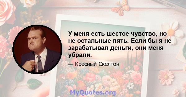 У меня есть шестое чувство, но не остальные пять. Если бы я не зарабатывал деньги, они меня убрали.