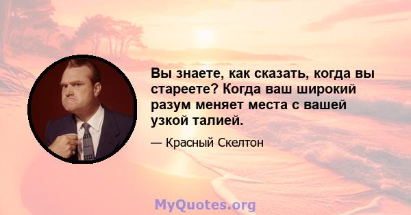 Вы знаете, как сказать, когда вы стареете? Когда ваш широкий разум меняет места с вашей узкой талией.