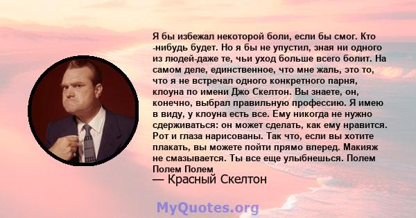 Я бы избежал некоторой боли, если бы смог. Кто -нибудь будет. Но я бы не упустил, зная ни одного из людей-даже те, чьи уход больше всего болит. На самом деле, единственное, что мне жаль, это то, что я не встречал одного 