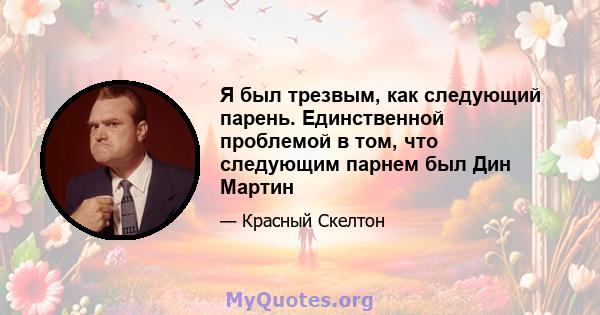 Я был трезвым, как следующий парень. Единственной проблемой в том, что следующим парнем был Дин Мартин