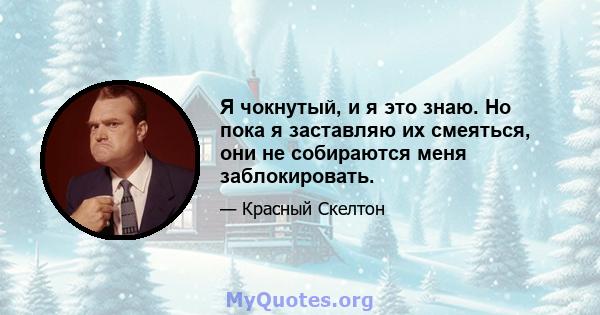 Я чокнутый, и я это знаю. Но пока я заставляю их смеяться, они не собираются меня заблокировать.