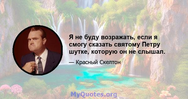 Я не буду возражать, если я смогу сказать святому Петру шутке, которую он не слышал.