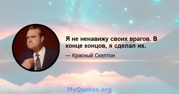 Я не ненавижу своих врагов. В конце концов, я сделал их.