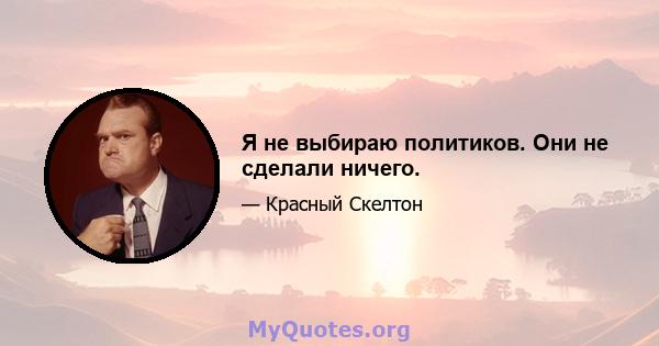 Я не выбираю политиков. Они не сделали ничего.