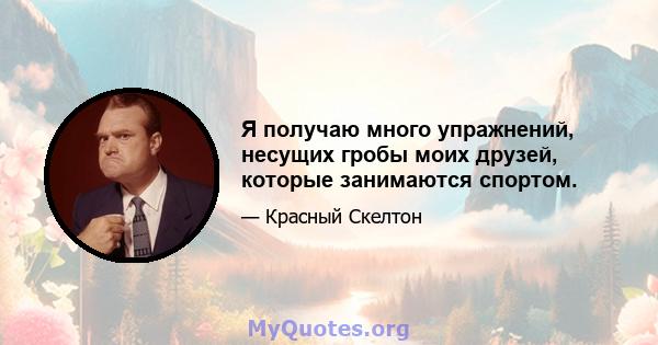 Я получаю много упражнений, несущих гробы моих друзей, которые занимаются спортом.