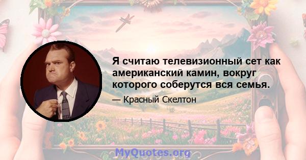 Я считаю телевизионный сет как американский камин, вокруг которого соберутся вся семья.