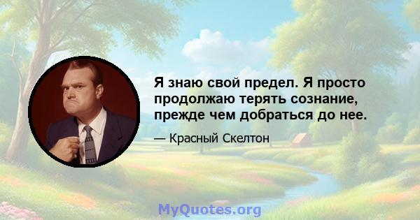 Я знаю свой предел. Я просто продолжаю терять сознание, прежде чем добраться до нее.