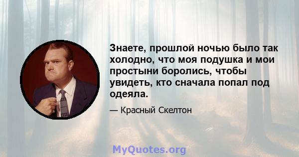 Знаете, прошлой ночью было так холодно, что моя подушка и мои простыни боролись, чтобы увидеть, кто сначала попал под одеяла.