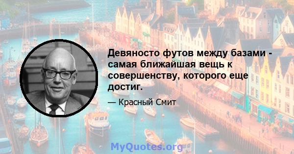 Девяносто футов между базами - самая ближайшая вещь к совершенству, которого еще достиг.