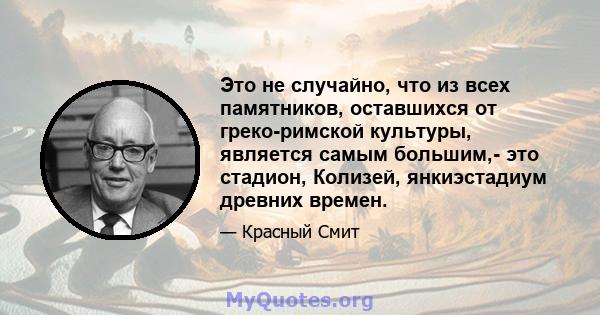 Это не случайно, что из всех памятников, оставшихся от греко-римской культуры, является самым большим,- это стадион, Колизей, янкиэстадиум древних времен.