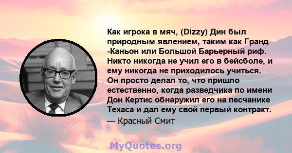 Как игрока в мяч, (Dizzy) Дин был природным явлением, таким как Гранд -Каньон или Большой Барьерный риф. Никто никогда не учил его в бейсболе, и ему никогда не приходилось учиться. Он просто делал то, что пришло