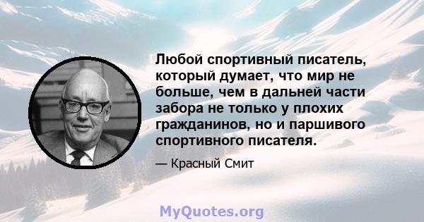 Любой спортивный писатель, который думает, что мир не больше, чем в дальней части забора не только у плохих гражданинов, но и паршивого спортивного писателя.